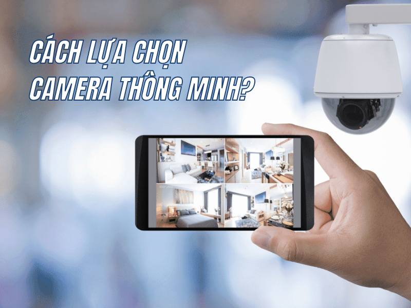 CÁCH LỰA CHỌN CAMERA THÔNG MINH PHÙ HỢP: GIẢI PHÁP AN NINH TOÀN DIỆN CHO GIA ĐÌNH VÀ DOANH NGHIỆP